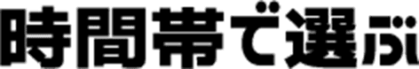 時間帯で選ぶ
