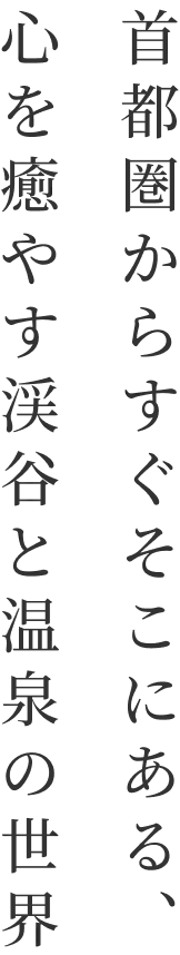 首都圏からすぐそこにある、心を癒やす渓谷と温泉の世界