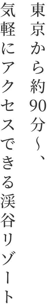 東京から約90分～、気軽にアクセスできる渓谷リゾート