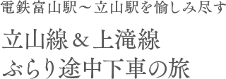 電鉄富山駅～立山駅を愉しみ尽す 立山線＆上滝線 ぶらり途中下車の旅