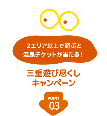 POINT03 2エリア以上で遊ぶと温泉チケットがあたる！三重遊び尽くしキャンペーン