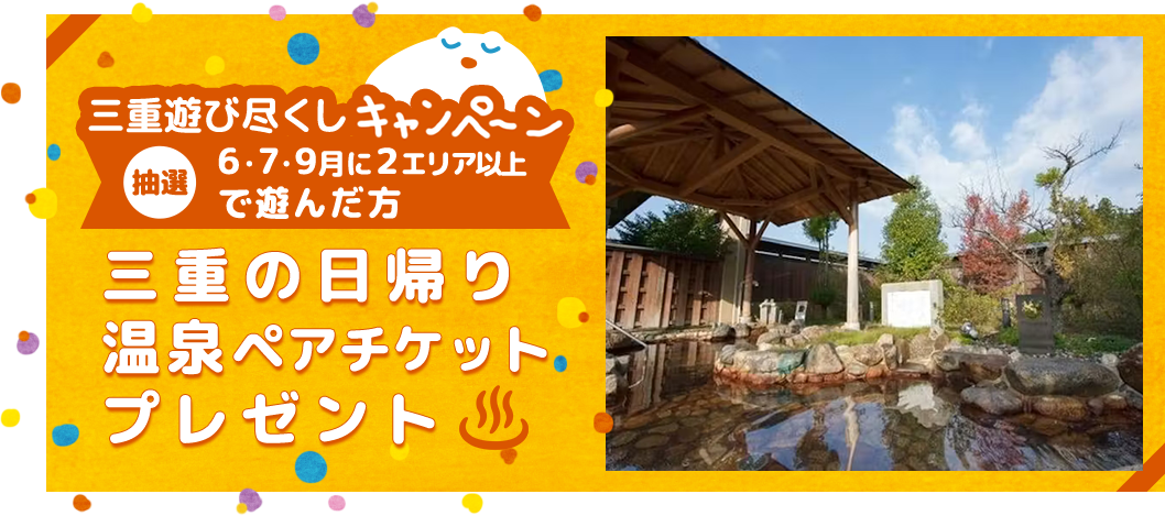 三重遊び尽くしキャンペーン　抽選６・７・９月に２エリア以上で遊んだ方　三重の日帰り温泉ペアチケットプレゼント