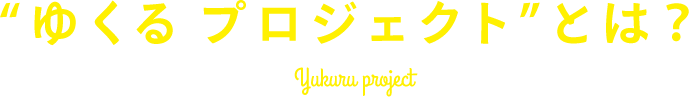 “ゆくるプロジェクト”とは？