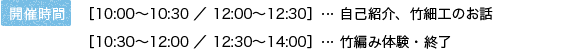 開催時間 ［10:00～10:30 ／ 12:00～12:30］… 自己紹介、竹細工のお話 ［10:30～12:00 ／ 12:30～14:00］… 竹編み体験・終了