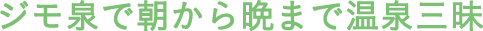ジモ泉で朝から晩まで温泉三昧