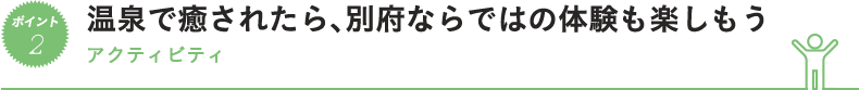 温泉で癒されたら、別府ならではの体験も楽しもう