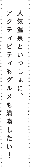 人気温泉といっしょに、アクティビティもグルメも満喫したい！