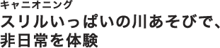 キャニオニングスリルいっぱいの川あそびで、非日常を体験