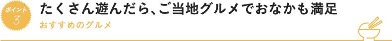 たくさん遊んだら、ご当地グルメでおなかも満足