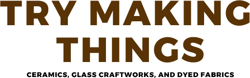 TRY MAKING THINGS - ceramics, glass craftworks, and dyed fabrics